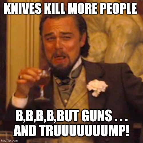 Laughing Leo Meme | KNIVES KILL MORE PEOPLE B,B,B,B,BUT GUNS . . .
AND TRUUUUUUUMP! | image tagged in memes,laughing leo | made w/ Imgflip meme maker