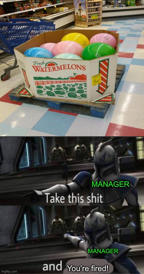 Those aren’t watermelons idiotic! | MANAGER; MANAGER; You’re fired! | image tagged in take this shit and get out,funny,memes,fails,you had one job,manager | made w/ Imgflip meme maker