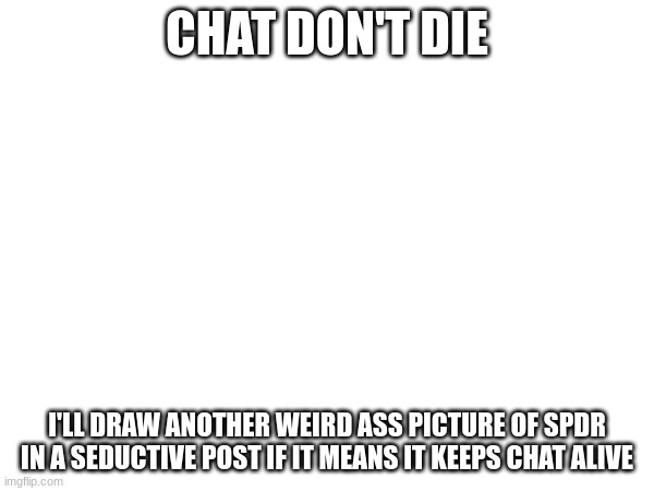 PLEASE BRO | CHAT DON'T DIE; I'LL DRAW ANOTHER WEIRD ASS PICTURE OF SPDR IN A SEDUCTIVE POST IF IT MEANS IT KEEPS CHAT ALIVE | made w/ Imgflip meme maker