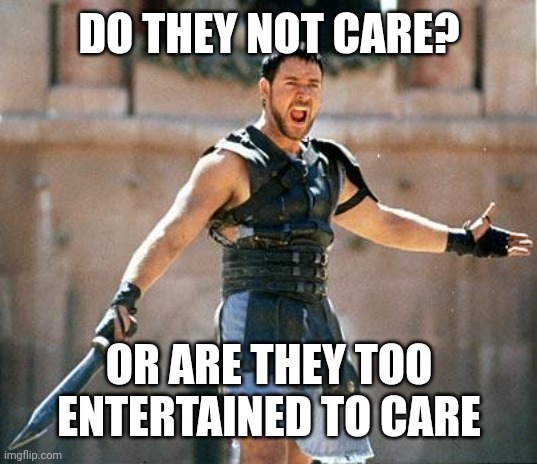 Gladiator  | DO THEY NOT CARE? OR ARE THEY TOO ENTERTAINED TO CARE | image tagged in gladiator | made w/ Imgflip meme maker