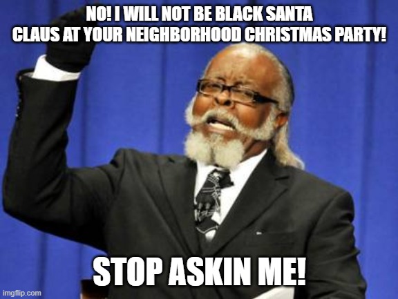 Too Damn High Meme | NO! I WILL NOT BE BLACK SANTA CLAUS AT YOUR NEIGHBORHOOD CHRISTMAS PARTY! STOP ASKIN ME! | image tagged in memes,too damn high | made w/ Imgflip meme maker