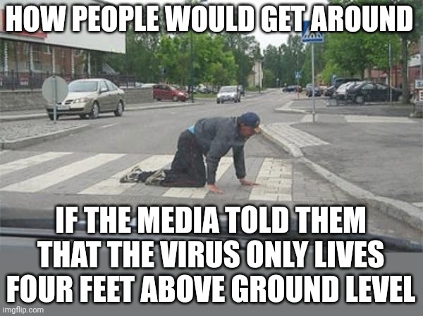 Drunk crawl | HOW PEOPLE WOULD GET AROUND IF THE MEDIA TOLD THEM THAT THE VIRUS ONLY LIVES FOUR FEET ABOVE GROUND LEVEL | image tagged in drunk crawl | made w/ Imgflip meme maker