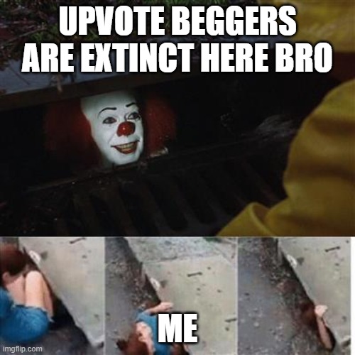 I wish this would happen IRL | UPVOTE BEGGERS ARE EXTINCT HERE BRO; ME | image tagged in pennywise in sewer | made w/ Imgflip meme maker