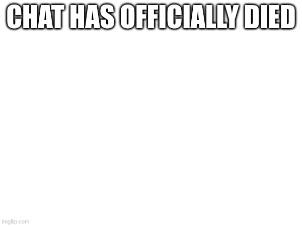CHAT HAS OFFICIALLY DIED | made w/ Imgflip meme maker