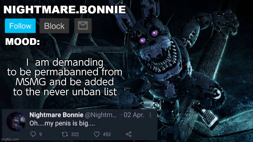 Please. For my own sake. | I  am demanding to be permabanned from MSMG and be added to the never unban list | image tagged in nightmare bonnie announcement v2 | made w/ Imgflip meme maker