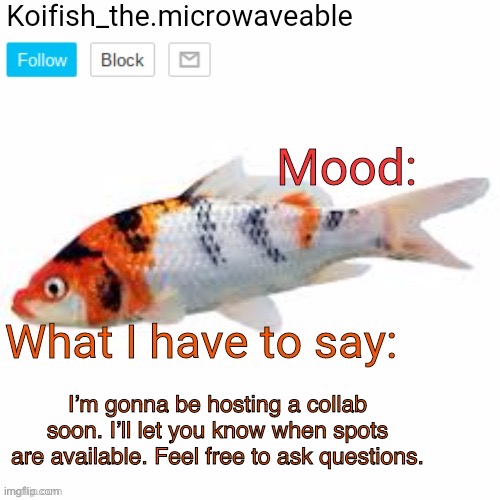 Yeah you heard that right | I’m gonna be hosting a collab soon. I’ll let you know when spots are available. Feel free to ask questions. | image tagged in koifish_the microwaveable announcement | made w/ Imgflip meme maker