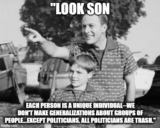 Look Son Meme | "LOOK SON; EACH PERSON IS A UNIQUE INDIVIDUAL--WE DON'T MAKE GENERALIZATIONS ABOUT GROUPS OF PEOPLE...EXCEPT POLITICIANS. ALL POLITICIANS ARE TRASH." | image tagged in memes,look son,politicians,trash | made w/ Imgflip meme maker
