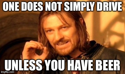 One Does Not Simply | ONE DOES NOT SIMPLY DRIVE UNLESS YOU HAVE BEER | image tagged in memes,one does not simply | made w/ Imgflip meme maker