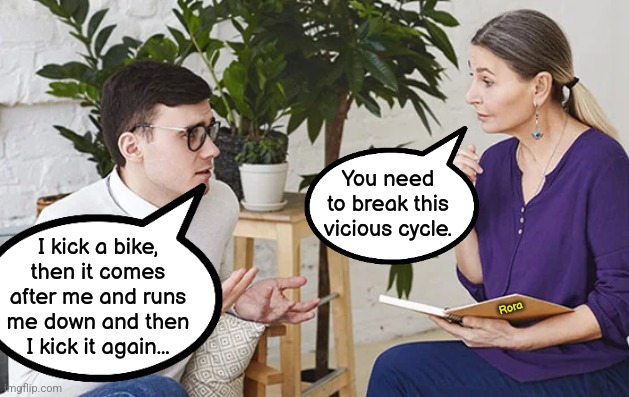 Vicious | You need to break this vicious cycle. I kick a bike, then it comes after me and runs me down and then I kick it again... Rora | image tagged in therapy | made w/ Imgflip meme maker