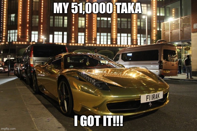 Amar taka | MY 51,0000 TAKA; I GOT IT!!! | image tagged in gold plated ferrari | made w/ Imgflip meme maker