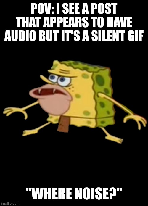 Caveman SpongeBob | POV: I SEE A POST THAT APPEARS TO HAVE AUDIO BUT IT'S A SILENT GIF; "WHERE NOISE?" | image tagged in caveman spongebob | made w/ Imgflip meme maker