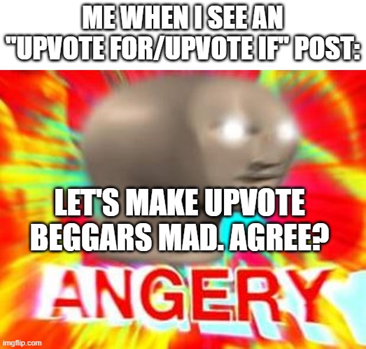 Upvote beggars these days... | ME WHEN I SEE AN "UPVOTE FOR/UPVOTE IF" POST:; LET'S MAKE UPVOTE BEGGARS MAD. AGREE? | image tagged in surreal angery,upvote beggars | made w/ Imgflip meme maker
