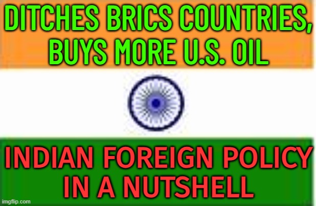 India Ditches BRICS Countries, Buys More U.S. Oil | DITCHES BRICS COUNTRIES,
BUYS MORE U.S. OIL; INDIAN FOREIGN POLICY
IN A NUTSHELL | image tagged in indian flag,india,modi,narendra modi,russia,'murica | made w/ Imgflip meme maker
