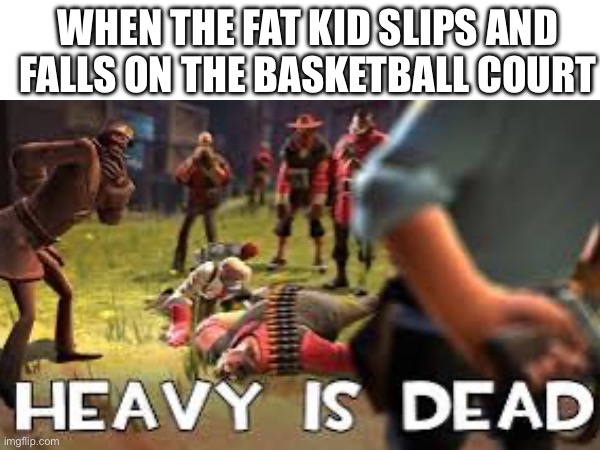 Dead | WHEN THE FAT KID SLIPS AND FALLS ON THE BASKETBALL COURT | image tagged in school,fat kid | made w/ Imgflip meme maker