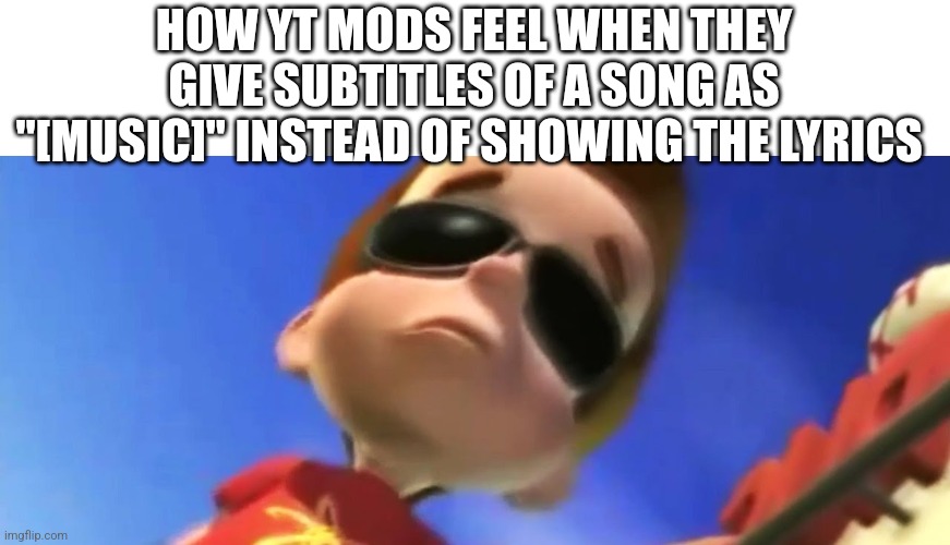 Jimmy Neutron Glasses | HOW YT MODS FEEL WHEN THEY GIVE SUBTITLES OF A SONG AS "[MUSIC]" INSTEAD OF SHOWING THE LYRICS | image tagged in jimmy neutron glasses | made w/ Imgflip meme maker