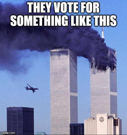 9/11 | THEY VOTE FOR SOMETHING LIKE THIS | image tagged in 9/11 | made w/ Imgflip meme maker