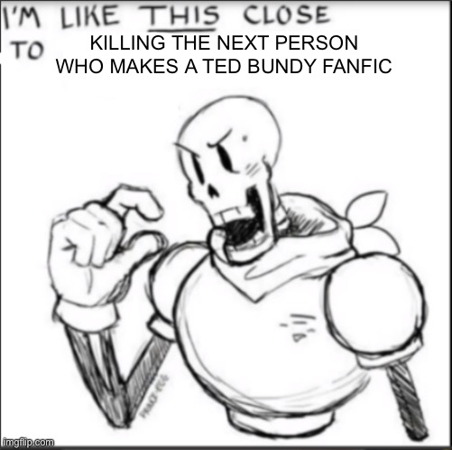 No cap,they exist…:skull: | KILLING THE NEXT PERSON WHO MAKES A TED BUNDY FANFIC | image tagged in im like this close to losing my shit | made w/ Imgflip meme maker