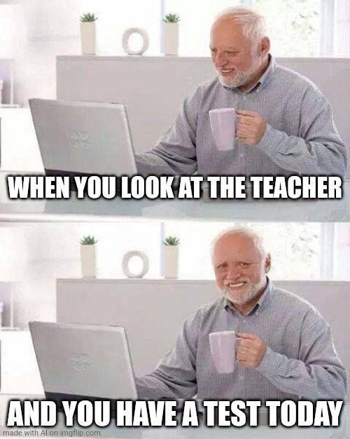 This is somehow very relatable | WHEN YOU LOOK AT THE TEACHER; AND YOU HAVE A TEST TODAY | image tagged in memes,hide the pain harold | made w/ Imgflip meme maker