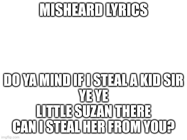 MISHEARD LYRICS; DO YA MIND IF I STEAL A KID SIR
YE YE
LITTLE SUZAN THERE
CAN I STEAL HER FROM YOU? | made w/ Imgflip meme maker