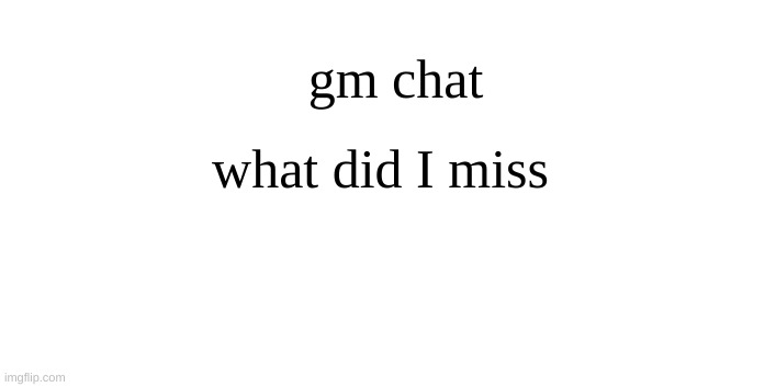 what did I miss; gm chat | made w/ Imgflip meme maker
