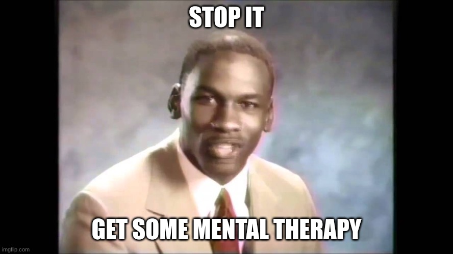 ​ | STOP IT; GET SOME MENTAL THERAPY | image tagged in stop it get some help | made w/ Imgflip meme maker