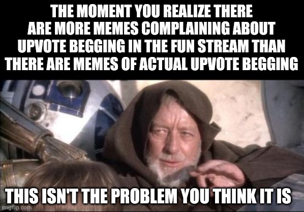 These Aren't The Droids You Were Looking For | THE MOMENT YOU REALIZE THERE ARE MORE MEMES COMPLAINING ABOUT UPVOTE BEGGING IN THE FUN STREAM THAN THERE ARE MEMES OF ACTUAL UPVOTE BEGGING; THIS ISN'T THE PROBLEM YOU THINK IT IS | image tagged in memes,these aren't the droids you were looking for | made w/ Imgflip meme maker