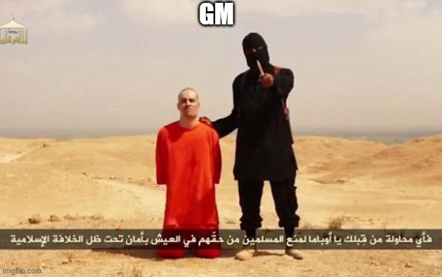 ISIS hostage | GM | image tagged in isis hostage | made w/ Imgflip meme maker