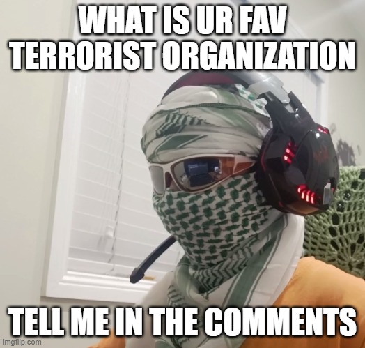 WHAT IS UR FAV TERRORIST ORGANIZATION; TELL ME IN THE COMMENTS | made w/ Imgflip meme maker