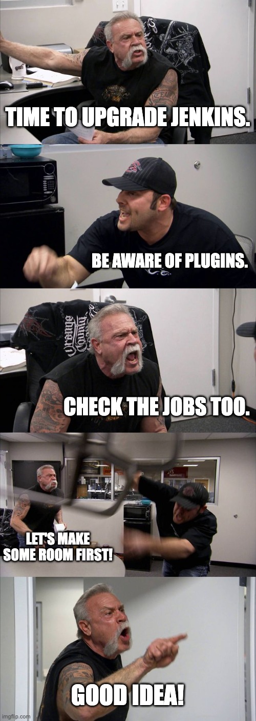 Jenkins | TIME TO UPGRADE JENKINS. BE AWARE OF PLUGINS. CHECK THE JOBS TOO. LET'S MAKE SOME ROOM FIRST! GOOD IDEA! | image tagged in memes,american chopper argument | made w/ Imgflip meme maker