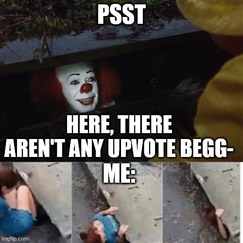 pennywise in sewer | PSST; HERE, THERE AREN'T ANY UPVOTE BEGG-; ME: | image tagged in pennywise in sewer | made w/ Imgflip meme maker