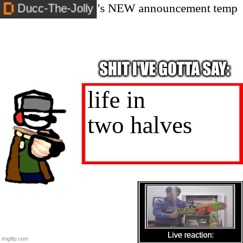 Ducc-The-Jolly's Brand New announcement temp | life in two halves | image tagged in ducc-the-jolly's brand new announcement temp | made w/ Imgflip meme maker