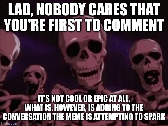 Berserk Roast Skeletons | LAD, NOBODY CARES THAT YOU'RE FIRST TO COMMENT IT'S NOT COOL OR EPIC AT ALL, WHAT IS, HOWEVER, IS ADDING TO THE CONVERSATION THE MEME IS ATT | image tagged in berserk roast skeletons | made w/ Imgflip meme maker
