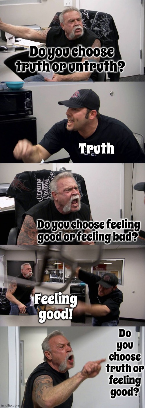 Feel Good About Always Choosing Truth | Do you choose truth or untruth? Truth; Do you choose feeling good or feeling bad? Feeling good! Do you choose truth or feeling good? | image tagged in memes,american chopper argument,truth,feel good,honesty feels good,think about it | made w/ Imgflip meme maker