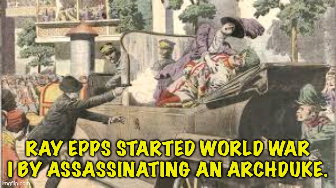 History of the World
from the Trump Right | RAY EPPS STARTED WORLD WAR I BY ASSASSINATING AN ARCHDUKE. | image tagged in assassination | made w/ Imgflip meme maker