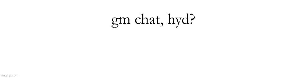 gm chat, hyd? | made w/ Imgflip meme maker