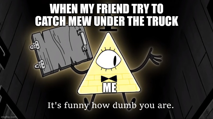 It's Funny How Dumb You Are Bill Cipher | WHEN MY FRIEND TRY TO CATCH MEW UNDER THE TRUCK; ME | image tagged in it's funny how dumb you are bill cipher | made w/ Imgflip meme maker