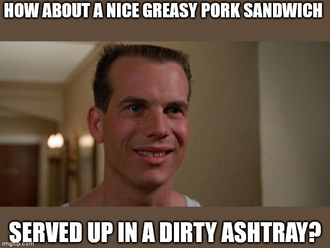 Pork sandwich | HOW ABOUT A NICE GREASY PORK SANDWICH; SERVED UP IN A DIRTY ASHTRAY? | image tagged in funny memes | made w/ Imgflip meme maker