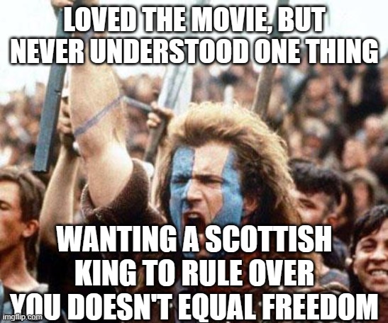 braveheart freedom | LOVED THE MOVIE, BUT NEVER UNDERSTOOD ONE THING; WANTING A SCOTTISH KING TO RULE OVER YOU DOESN'T EQUAL FREEDOM | image tagged in braveheart freedom | made w/ Imgflip meme maker