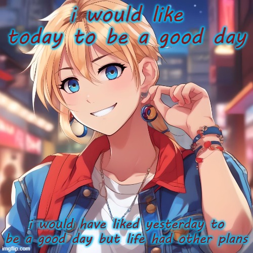 check some of my previous posts for context | i would like today to be a good day; i would have liked yesterday to be a good day but life had other plans | image tagged in sure_why_not under ai filter | made w/ Imgflip meme maker