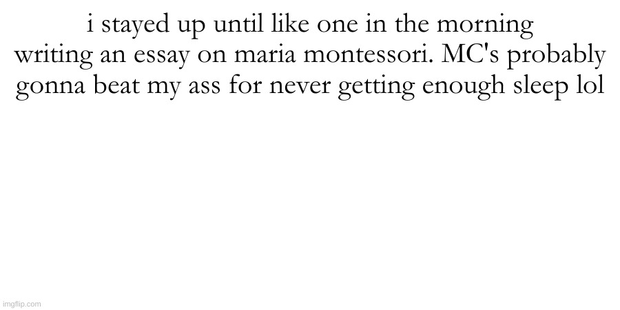 i stayed up until like one in the morning writing an essay on maria montessori. MC's probably gonna beat my ass for never getting enough sleep lol | made w/ Imgflip meme maker