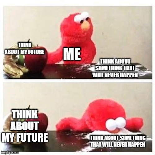 The average person | THINK ABOUT MY FUTURE; ME; THINK ABOUT SOMETHING THAT WILL NEVER HAPPEN; THINK ABOUT MY FUTURE; THINK ABOUT SOMETHING THAT WILL NEVER HAPPEN | image tagged in elmo cocaine | made w/ Imgflip meme maker