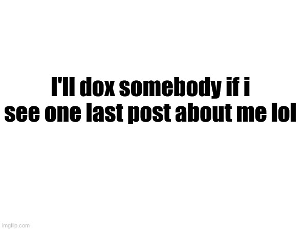 /srs or j/? | I'll dox somebody if i see one last post about me lol | image tagged in memes | made w/ Imgflip meme maker