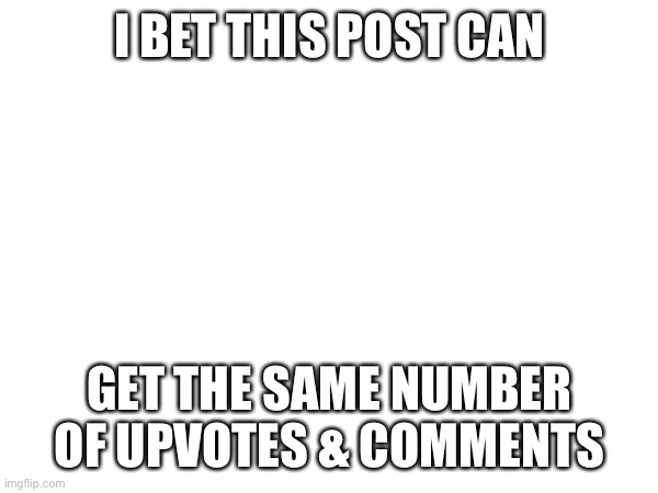 I BET THIS POST CAN; GET THE SAME NUMBER OF UPVOTES & COMMENTS | image tagged in front page plz | made w/ Imgflip meme maker