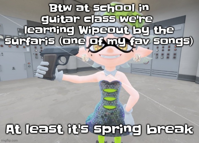 Guh | Btw at school in guitar class we're  learning Wipeout by the surfaris (one of my fav songs); At least it's spring break | image tagged in mar | made w/ Imgflip meme maker