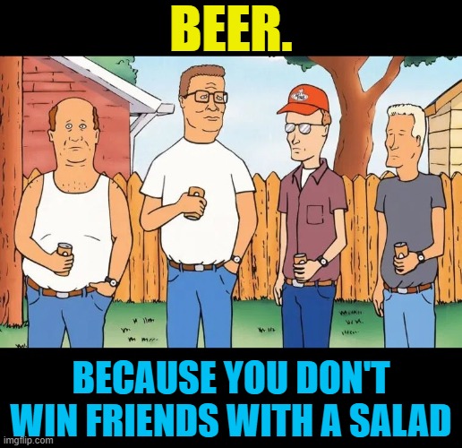 BEER. BECAUSE YOU DON'T WIN FRIENDS WITH A SALAD | image tagged in king of the hill,beer,cold beer here,craft beer,the most interesting man in the world,hold my beer | made w/ Imgflip meme maker