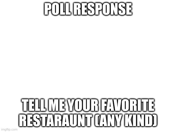 comment it | POLL RESPONSE; TELL ME YOUR FAVORITE RESTARAUNT (ANY KIND) | image tagged in im,running,out,of,ideas | made w/ Imgflip meme maker