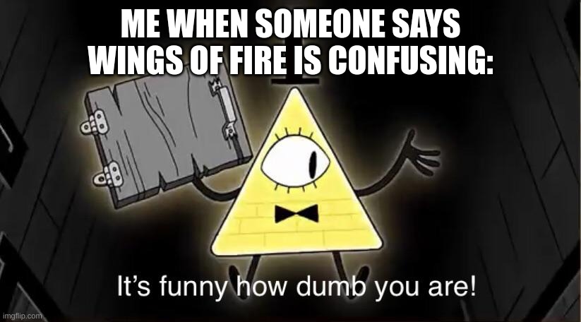 Bill Cypher it's funny how dumb you are | ME WHEN SOMEONE SAYS WINGS OF FIRE IS CONFUSING: | image tagged in bill cypher it's funny how dumb you are | made w/ Imgflip meme maker