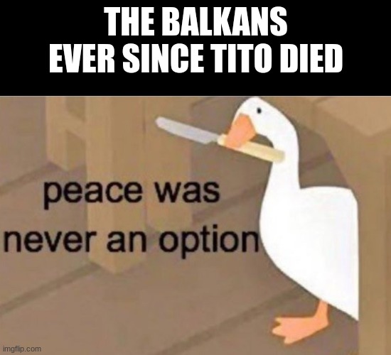 Yugoslav Wars, conflict in Kosovo, and several more | THE BALKANS EVER SINCE TITO DIED | image tagged in peace was never an option | made w/ Imgflip meme maker