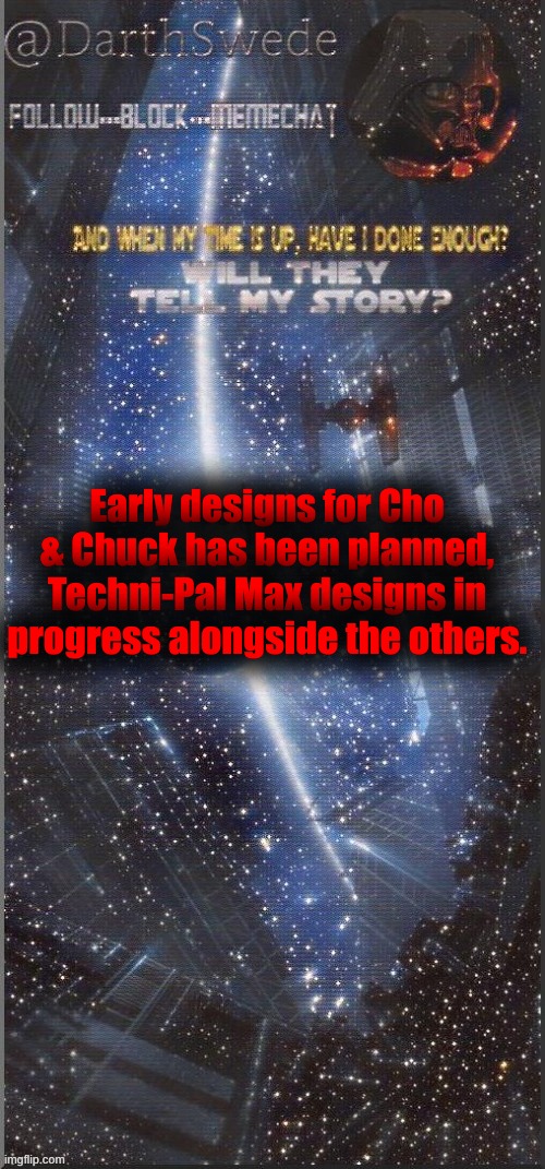 DarthSwede announcement template | Early designs for Cho & Chuck has been planned, Techni-Pal Max designs in progress alongside the others. | image tagged in darthswede announcement template new | made w/ Imgflip meme maker