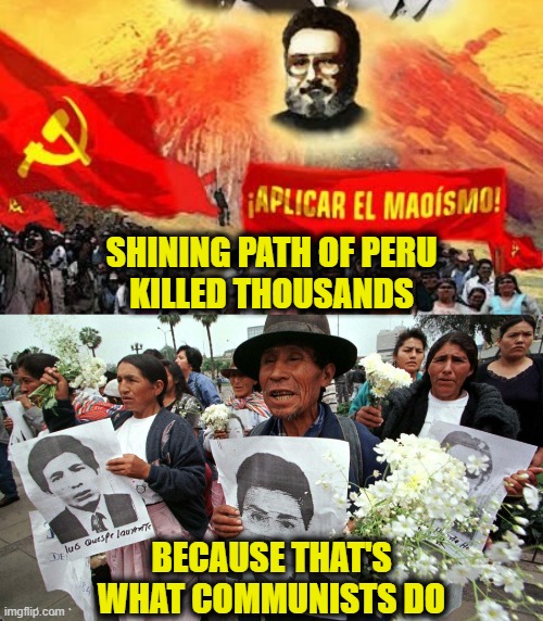 Communism is a death cult | SHINING PATH OF PERU
KILLED THOUSANDS; BECAUSE THAT'S
WHAT COMMUNISTS DO | image tagged in communism,marxism,socialism | made w/ Imgflip meme maker